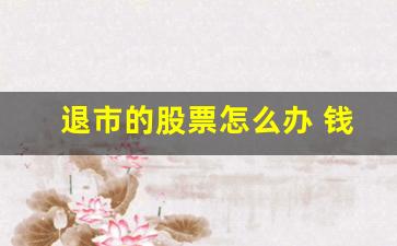 退市的股票怎么办 钱能拿回来吗(退市股票还能卖出吗)_https://www.shshucaipeisong.com_上交所_第1张